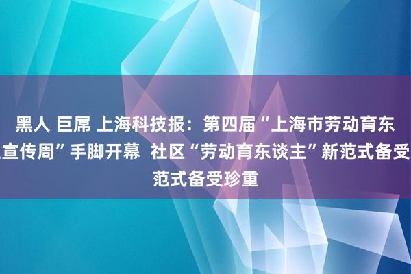 黑人 巨屌 上海科技报：第四届“上海市劳动育东谈主宣传周”手脚开幕  社区“劳动育东谈主”新范式备受珍重