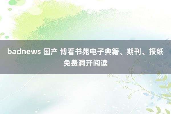 badnews 国产 博看书苑电子典籍、期刊、报纸免费洞开阅读