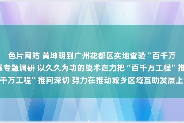 色片网站 黄坤明到广州花都区实地查验“百千万工程”实施顺利并开展专题调研 以久久为功的战术定力把“百千万工程”推向深切 努力在推动城乡区域互助发展上树标杆作示范