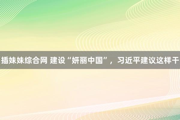 插妹妹综合网 建设“妍丽中国”，习近平建议这样干