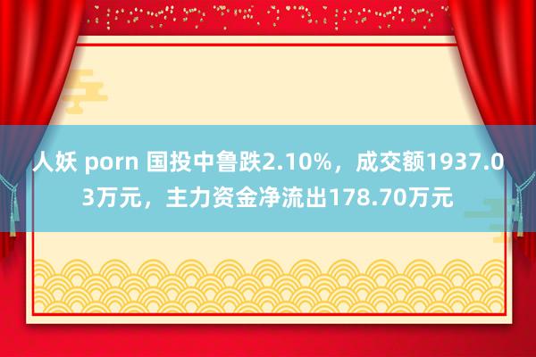 人妖 porn 国投中鲁跌2.10%，成交额1937.03万元，主力资金净流出178.70万元