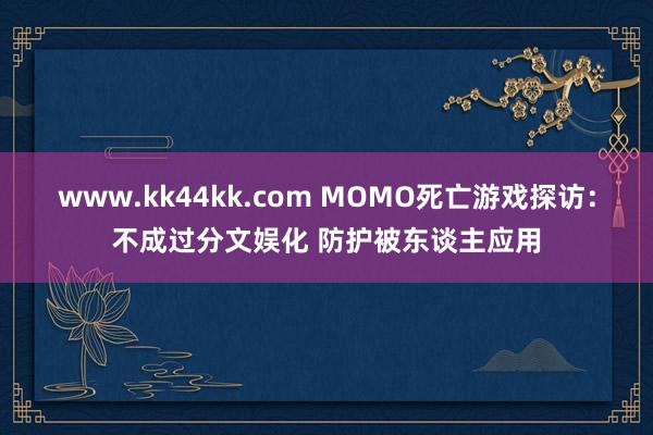 www.kk44kk.com MOMO死亡游戏探访：不成过分文娱化 防护被东谈主应用