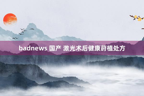 badnews 国产 激光术后健康莳植处方