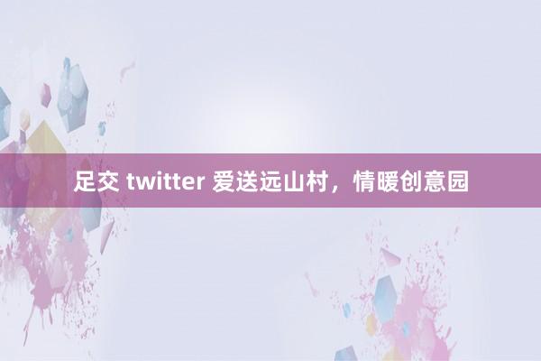 足交 twitter 爱送远山村，情暖创意园