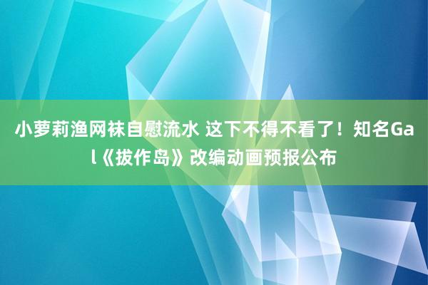 小萝莉渔网袜自慰流水 这下不得不看了！知名Gal《拔作岛》改编动画预报公布