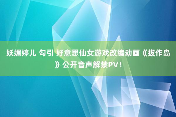 妖媚婷儿 勾引 好意思仙女游戏改编动画《拔作岛》公开音声解禁PV！